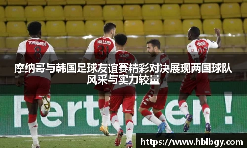 摩纳哥与韩国足球友谊赛精彩对决展现两国球队风采与实力较量
